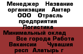 Менеджер › Название организации ­ Амтар, ООО › Отрасль предприятия ­ Логистика › Минимальный оклад ­ 25 000 - Все города Работа » Вакансии   . Чувашия респ.,Алатырь г.